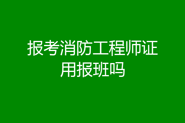 报考消防工程师证用报班吗