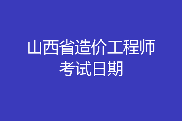 山西省造价工程师考试日期