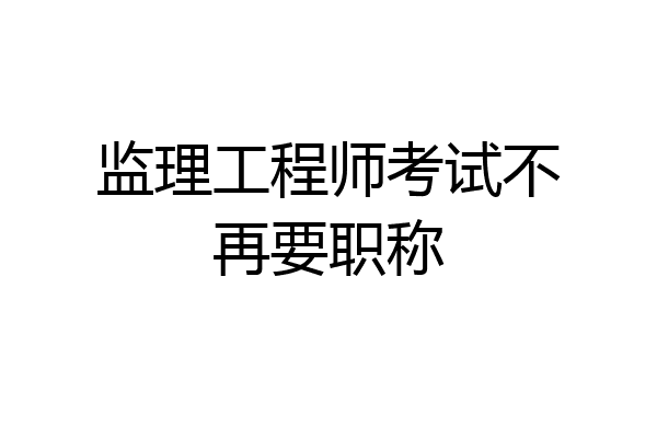 监理工程师考试不再要职称