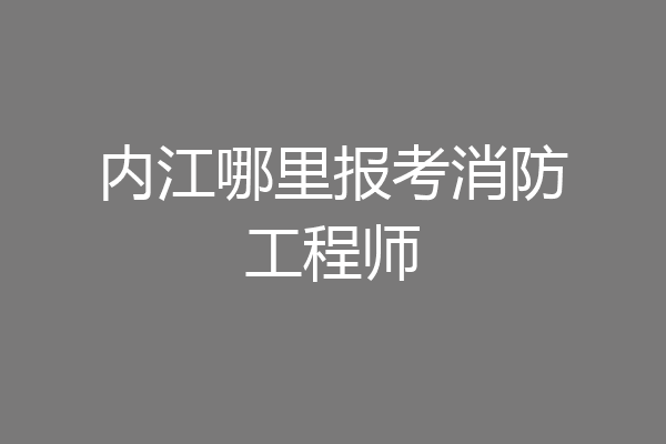 内江哪里报考消防工程师
