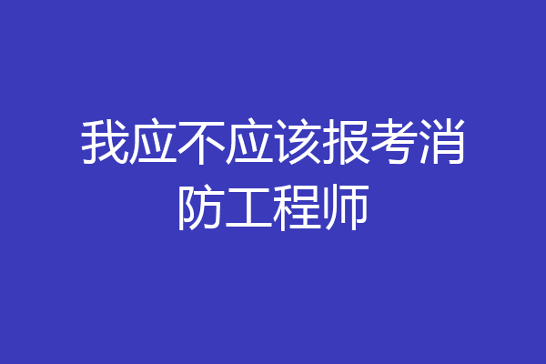 我应不应该报考消防工程师