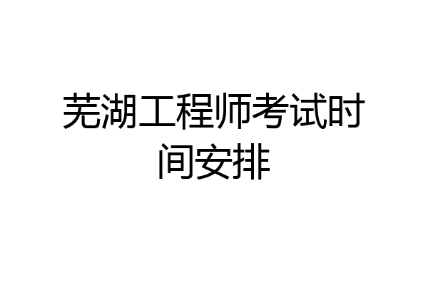 芜湖工程师考试时间安排