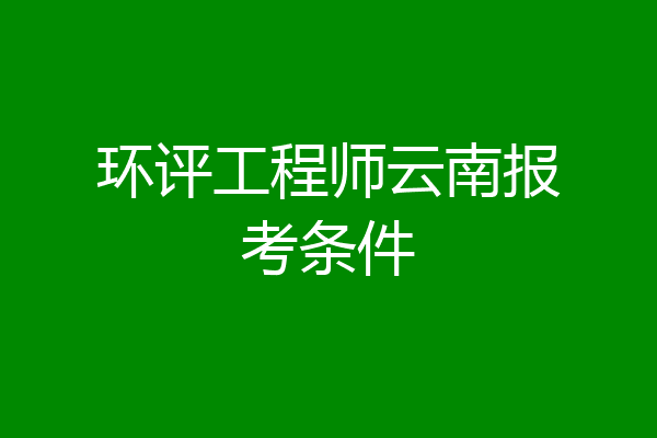 环评工程师云南报考条件