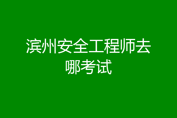 滨州安全工程师去哪考试