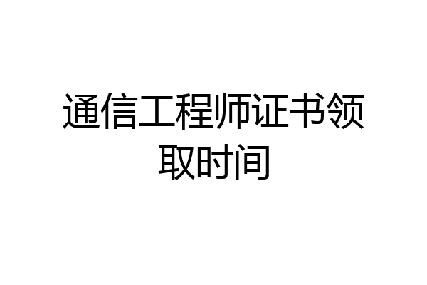 通信工程师证书领取时间