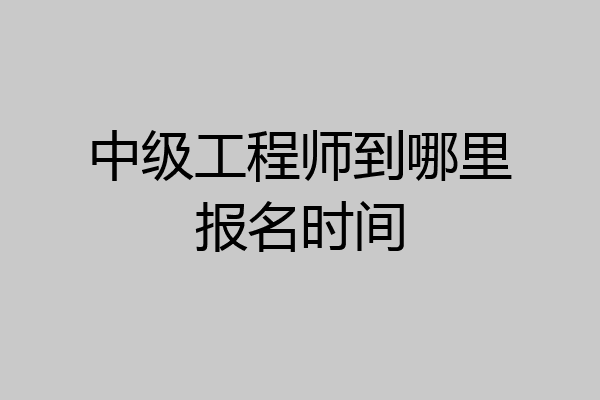 中级工程师到哪里报名时间