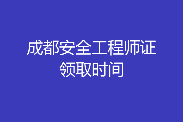 成都安全工程师证领取时间