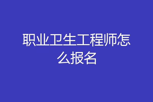 职业卫生工程师怎么报名