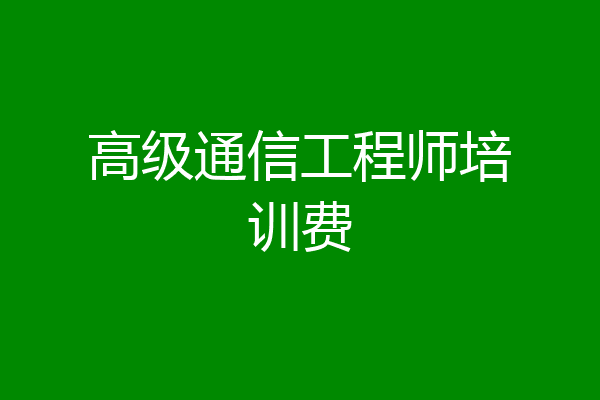 高级通信工程师培训费