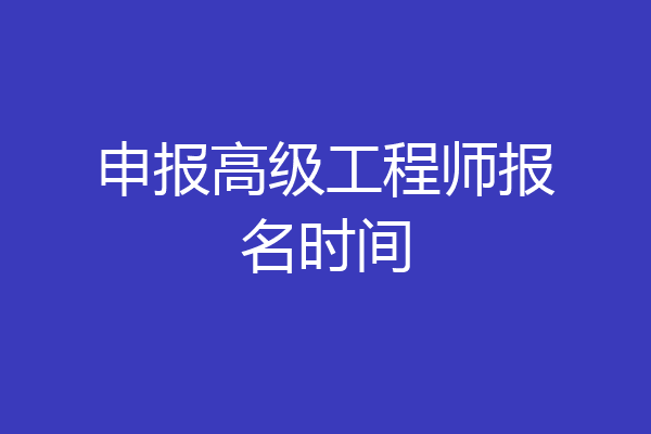 申报高级工程师报名时间