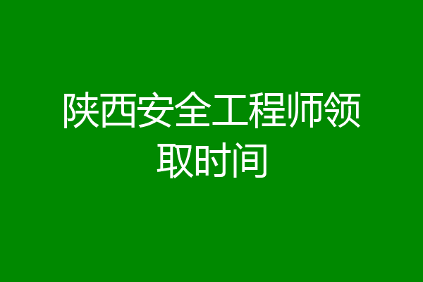 陕西安全工程师领取时间