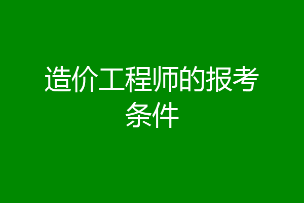 造价工程师的报考条件