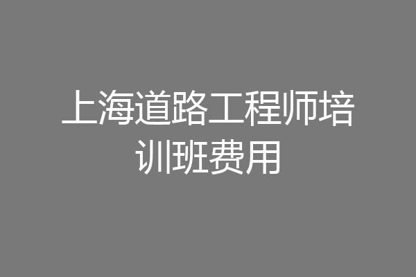 上海道路工程师培训班费用