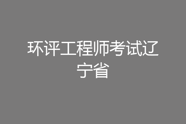 环评工程师考试辽宁省