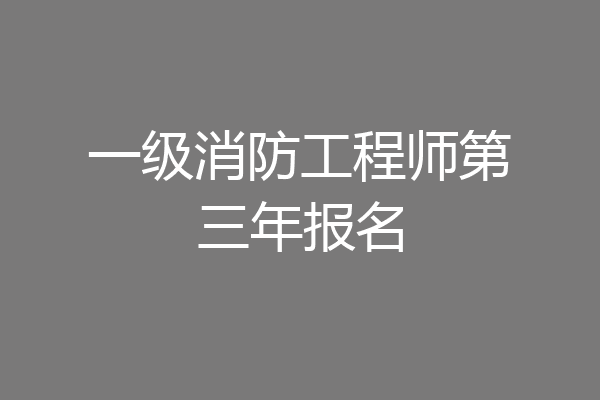一级消防工程师第三年报名