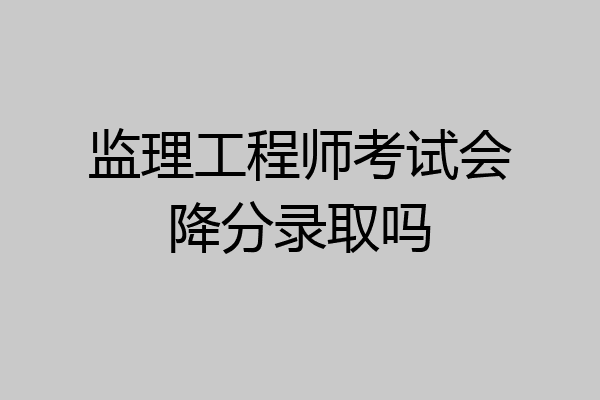 监理工程师考试会降分录取吗