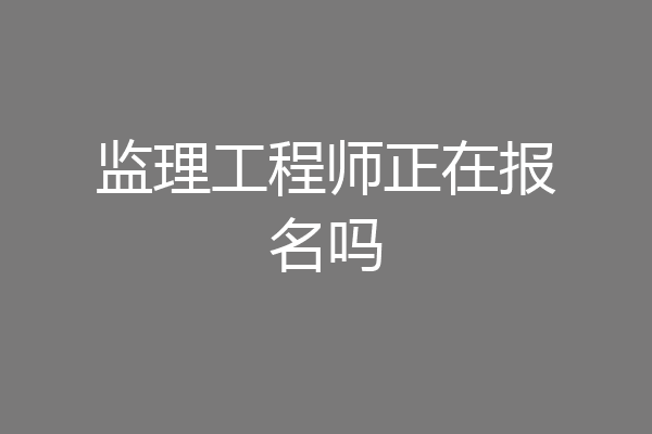监理工程师正在报名吗