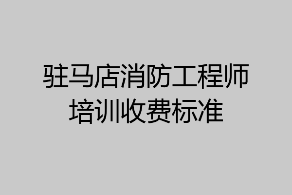 驻马店消防工程师培训收费标准