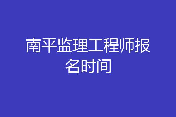 南平监理工程师报名时间