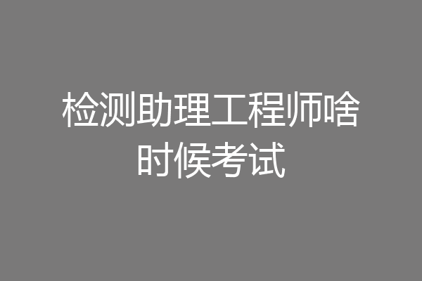 检测助理工程师啥时候考试