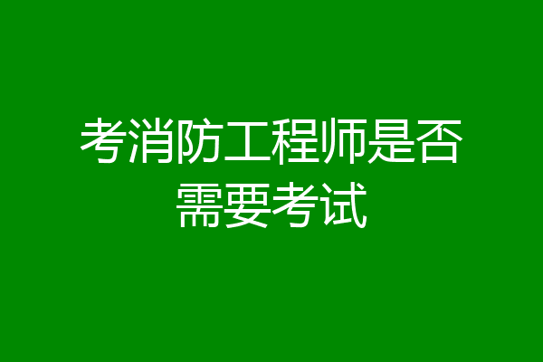 考消防工程师是否需要考试