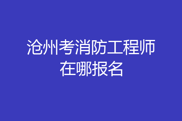 沧州考消防工程师在哪报名