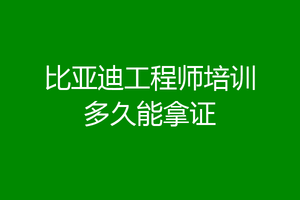 比亚迪工程师培训多久能拿证