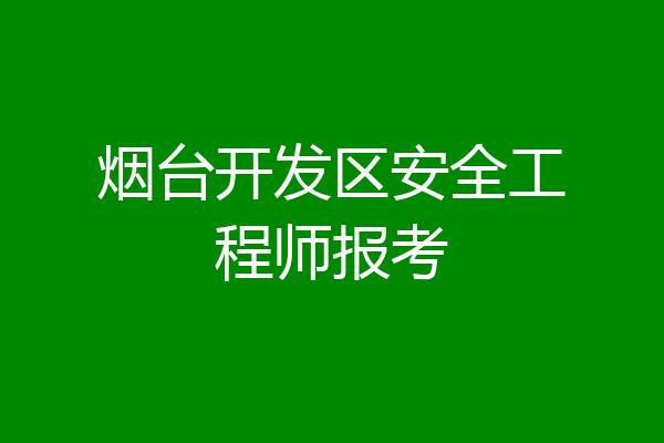 烟台开发区安全工程师报考