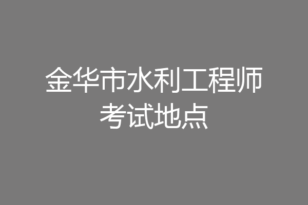 金华市水利工程师考试地点