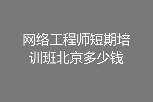 网络工程师短期培训班北京多少钱