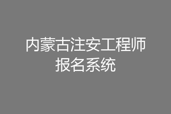 内蒙古注安工程师报名系统