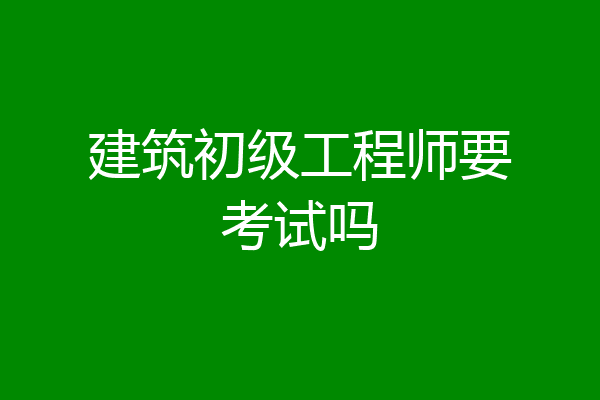 建筑初级工程师要考试吗