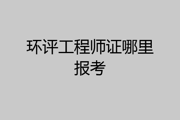 环评工程师证哪里报考