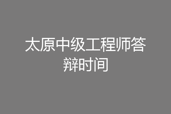 太原中级工程师答辩时间