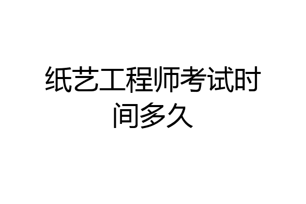 纸艺工程师考试时间多久