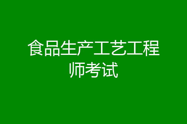 食品生产工艺工程师考试