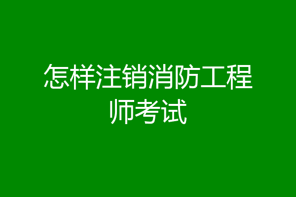 怎样注销消防工程师考试