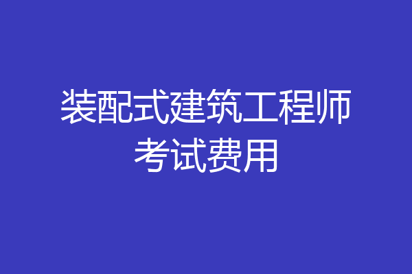 装配式建筑工程师考试费用