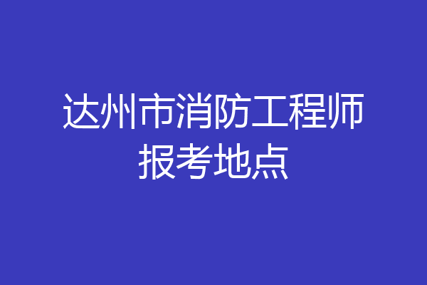 达州市消防工程师报考地点