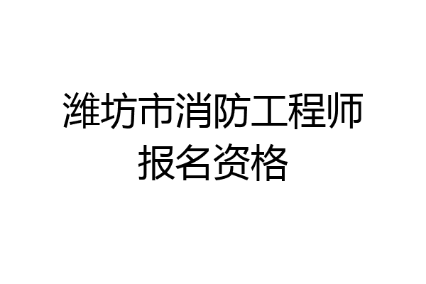 潍坊市消防工程师报名资格