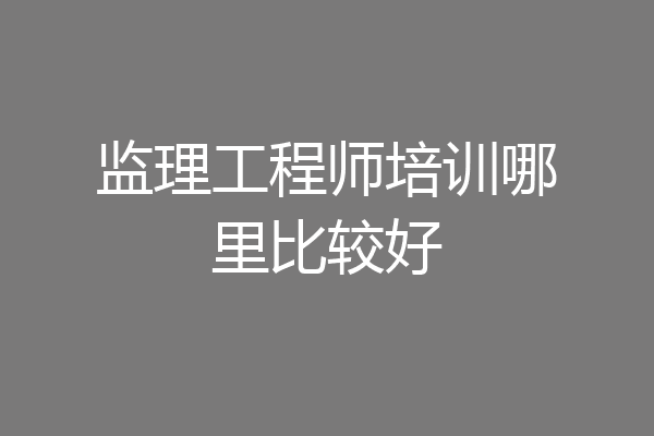 监理工程师培训哪里比较好