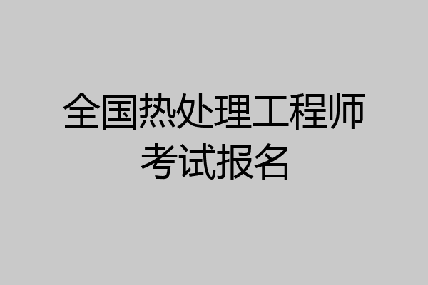 全国热处理工程师考试报名