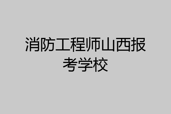 消防工程师山西报考学校
