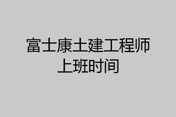 富士康土建工程师上班时间