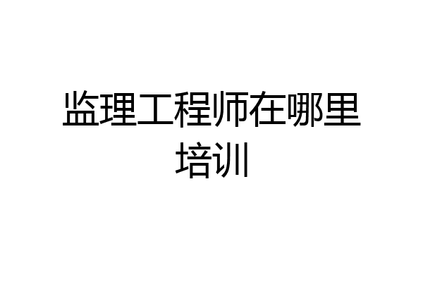 监理工程师在哪里培训