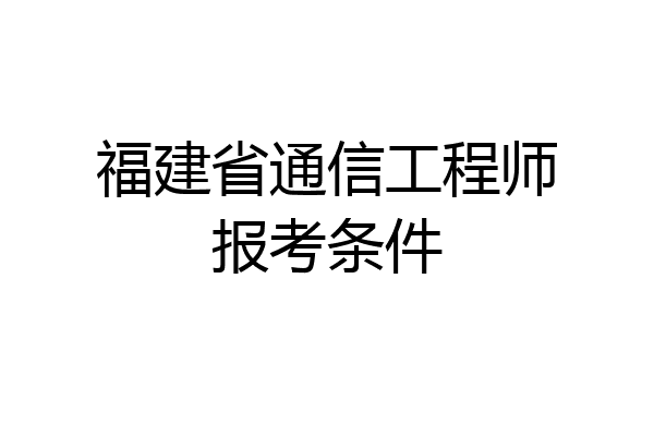 福建省通信工程师报考条件