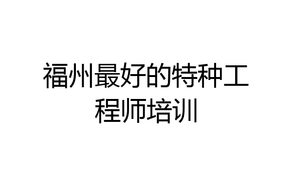 福州最好的特种工程师培训