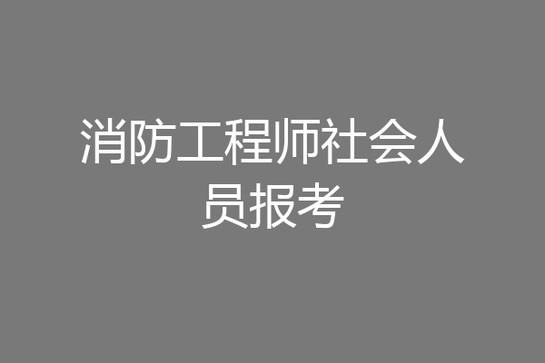 消防工程师社会人员报考