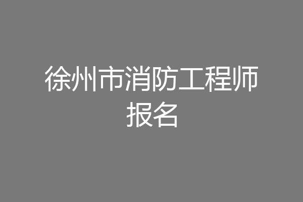 徐州市消防工程师报名