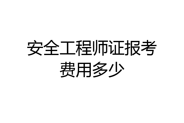 安全工程师证报考费用多少